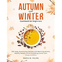 Autumn and Winter Cookbook for Beginners: 250 Tasty, Quick & Easy Recipes with Warming Dinners, Healthy Salads, Christmas Baking, Lunch, Lam, Soups and More Autumn and Winter Cookbook for Beginners: 250 Tasty, Quick & Easy Recipes with Warming Dinners, Healthy Salads, Christmas Baking, Lunch, Lam, Soups and More Kindle Paperback