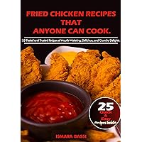 FRIED CHICKEN RECIPES THAT ANYONE CAN COOK. : 25 Tested and Trusted Recipes of Mouth-Watering, Delicious, and Crunchy Delights.