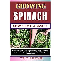 GROWING SPINACH FROM SEED TO HARVEST: Complete Guide For Growing Spinach By Seed, Learn When And How To Plant, And Be Successful At Cultivating Plant For Beginners GROWING SPINACH FROM SEED TO HARVEST: Complete Guide For Growing Spinach By Seed, Learn When And How To Plant, And Be Successful At Cultivating Plant For Beginners Kindle Paperback