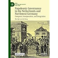 Napoleonic Governance in the Netherlands and Northwest Germany: Conquest, Incorporation, and Integration (War, Culture and Society, 1750–1850) Napoleonic Governance in the Netherlands and Northwest Germany: Conquest, Incorporation, and Integration (War, Culture and Society, 1750–1850) Kindle Hardcover