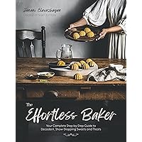 The Effortless Baker: Your Complete Step-by-Step Guide to Decadent, Showstopping Sweets and Treats The Effortless Baker: Your Complete Step-by-Step Guide to Decadent, Showstopping Sweets and Treats Paperback Kindle