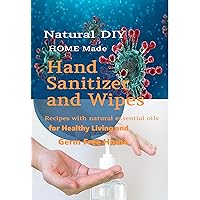 Natural DIY Homemade Hand Sanitizer and Wipes Recipes with natural essential oils for Healthy Living and Germ Free Home Natural DIY Homemade Hand Sanitizer and Wipes Recipes with natural essential oils for Healthy Living and Germ Free Home Kindle Paperback