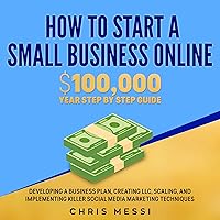 How to Start a Small Business Online: $100,000 a Year Step by Step Guide: Developing a Business Plan, Creating LLC, Scaling, and Implementing Killer Social Media Marketing Techniques How to Start a Small Business Online: $100,000 a Year Step by Step Guide: Developing a Business Plan, Creating LLC, Scaling, and Implementing Killer Social Media Marketing Techniques Audible Audiobook Kindle Paperback