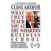 What They Teach You At The Wharton Business School: How To Be An Entrepreneur, Start A Successful Business, Sell More Than The Competition, Make More Money, Have More Fun, Be A Better, Happier Person