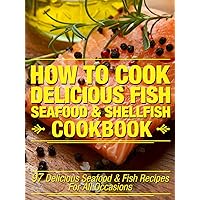 How To Cook Delicious Fish, Seafood & Shellfish Cookbook: 97 Delicious Seafood & Fish Recipes For All Occasions