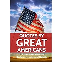 Quotes by Great Americans: 50 of the Greatest Americans' Quotations to Inspire and Motivate (Quotes For Every Occasion Book 7) Quotes by Great Americans: 50 of the Greatest Americans' Quotations to Inspire and Motivate (Quotes For Every Occasion Book 7) Kindle Paperback