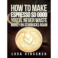 How to Make Espresso So Good You'll Never Waste Money on Starbucks Again (The Coffee Maestro Series Book 2) How to Make Espresso So Good You'll Never Waste Money on Starbucks Again (The Coffee Maestro Series Book 2) Kindle