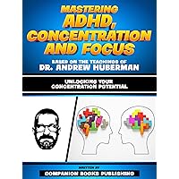 Mastering Adhd, Concentration And Focus - Based On The Teachings Of Dr. Andrew Huberman: Unlocking Your Concentration Potential Mastering Adhd, Concentration And Focus - Based On The Teachings Of Dr. Andrew Huberman: Unlocking Your Concentration Potential Kindle