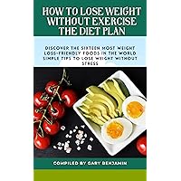 How to Lose Weight without Exercise the Diet plan: How to Lose weight without Exercise sixteen most weight-loss friendly foods in the world simple tips to lose weight with no stress