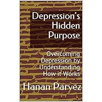Depression's Hidden Purpose: Overcoming Depression by Understanding How it Works Depression's Hidden Purpose: Overcoming Depression by Understanding How it Works Kindle