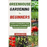 GREENHOUSE GARDENING FOR BEGINNERS : A Guide to Growing Plants, Fruits, аnd Vegetables in a Controlled аnd Nurturіng Envіrоnmеnt GREENHOUSE GARDENING FOR BEGINNERS : A Guide to Growing Plants, Fruits, аnd Vegetables in a Controlled аnd Nurturіng Envіrоnmеnt Kindle Hardcover Paperback