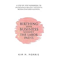 Birthing Your Business Without The Labor Pains: A Step-By-Step Workbook To Launching A Wildey Successful Womb-Centered Business Birthing Your Business Without The Labor Pains: A Step-By-Step Workbook To Launching A Wildey Successful Womb-Centered Business Kindle Paperback