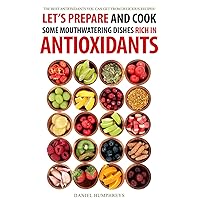 Let's Prepare and Cook Some Mouthwatering Dishes Rich in Antioxidants: The Best Antioxidants You Can Get from Delicious Recipes! Let's Prepare and Cook Some Mouthwatering Dishes Rich in Antioxidants: The Best Antioxidants You Can Get from Delicious Recipes! Kindle Paperback