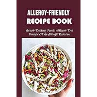Allergy-Friendly Recipe Book: Great-Tasting Foods Without The Danger Of An Allergic Reaction