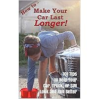 How to Make Your Car Last Longer: 101 Tips to Help Your Car, Truck, or SUV Look and Run Better
