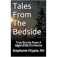 Tales From The Bedside: True Stories From A Night-Shift ICU Nurse Tales From The Bedside: True Stories From A Night-Shift ICU Nurse Kindle Paperback