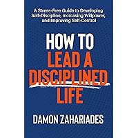 How to Lead a Disciplined Life: A Stress-Free Guide to Developing Self-Discipline, Increasing Willpower, and Improving Self-Control