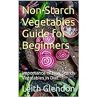 Non-Starch Vegetables Guide for Beginners: Importance of Non-Starch Vegetables in Diet Non-Starch Vegetables Guide for Beginners: Importance of Non-Starch Vegetables in Diet Kindle Paperback
