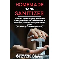 Homemade Hand Sanitizer: A best And Simple Step-By-Step Guide On How To Make Your Anti-Bacterial Hand Sanitizer to Protect From Infections Caused By Virus And Germs Homemade Hand Sanitizer: A best And Simple Step-By-Step Guide On How To Make Your Anti-Bacterial Hand Sanitizer to Protect From Infections Caused By Virus And Germs Kindle Paperback