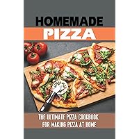 Homemade Pizza: The Ultimate Pizza Cookbook For Making Pizza At Home