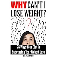Why Can't I Lose Weight? 26 Ways Your Diet is Sabotaging Your Weight Loss (& What to Do About It) Why Can't I Lose Weight? 26 Ways Your Diet is Sabotaging Your Weight Loss (& What to Do About It) Kindle