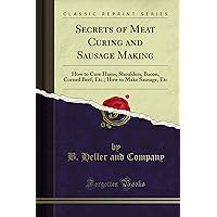 Secrets of Meat Curing and Sausage Making: How to Cure Hams, Shoulders, Bacon, Corned Beef, Etc.; How to Make Sausage, Etc (Classic Reprint) Secrets of Meat Curing and Sausage Making: How to Cure Hams, Shoulders, Bacon, Corned Beef, Etc.; How to Make Sausage, Etc (Classic Reprint) Kindle Hardcover Paperback