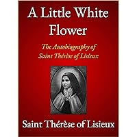 A Little White Flower: The Autobiography of Saint Thérèse of Lisieux A Little White Flower: The Autobiography of Saint Thérèse of Lisieux Kindle Hardcover