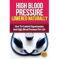 High Blood Pressure Lowered Naturally - How To Lower Hypertension and High Blood Pressure For Life With Natural Remedies (Natural Remedies, Blood Pressure, Hypertension) High Blood Pressure Lowered Naturally - How To Lower Hypertension and High Blood Pressure For Life With Natural Remedies (Natural Remedies, Blood Pressure, Hypertension) Kindle