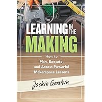 Learning in the Making: How to Plan, Execute, and Assess Powerful Makerspace Lessons