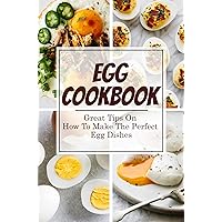 Egg Cookbook: Great Tips On How To Make The Perfect Egg Dishes