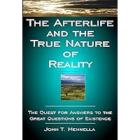 The Afterlife and the True Nature of Reality: The Quest for Answers to the Great Questions of Existence