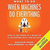 What to Do When Machines Do Everything: How to Get Ahead in a World of AI, Algorithms, Bots, and Big Data What to Do When Machines Do Everything: How to Get Ahead in a World of AI, Algorithms, Bots, and Big Data Audible Audiobook Hardcover Kindle