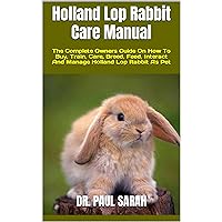 Holland Lop Rabbit Care Manual : The Complete Owners Guide On How To Buy, Train, Care, Breed, Feed, Interact And Manage Holland Lop Rabbit As Pet Holland Lop Rabbit Care Manual : The Complete Owners Guide On How To Buy, Train, Care, Breed, Feed, Interact And Manage Holland Lop Rabbit As Pet Kindle Paperback