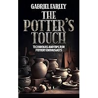 The Potter's Touch, Techniques and Tips for Pottery Enthusiasts: Techniques in Wheel-Thrown Pottery, The Art of Pottery with Clay and Wheel, Turning Clay into Treasure.