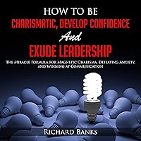 How to Be Charismatic, Develop Confidence, and Exude Leadership: The Miracle Formula for Magnetic Charisma, Defeating Anxiety, and Winning at Communication How to Be Charismatic, Develop Confidence, and Exude Leadership: The Miracle Formula for Magnetic Charisma, Defeating Anxiety, and Winning at Communication Audible Audiobook Kindle Paperback