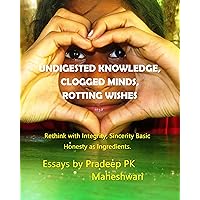 UNDIGESTED KNOWLEDGE, CLOGGED MINDS, ROTTING WISHES: Rethink with Integrity, Sincerity Basic Honesty as Ingredients. UNDIGESTED KNOWLEDGE, CLOGGED MINDS, ROTTING WISHES: Rethink with Integrity, Sincerity Basic Honesty as Ingredients. Kindle Paperback
