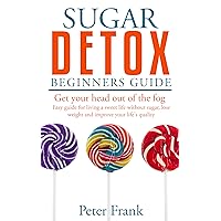 Sugar Detox: Beginners Guide To Sugar Detoxing (Sugar cravings, Lose weight, Binge eating, More energy, Detox, Weight Loss, Mental Health)
