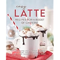 Easy Latte Recipes For A Boost of Caffeine: Cozy and Hot Coffee Drinks That Taste the Same As Your Favorite Coffee Shop Easy Latte Recipes For A Boost of Caffeine: Cozy and Hot Coffee Drinks That Taste the Same As Your Favorite Coffee Shop Kindle Paperback
