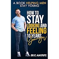 How to Stay Looking and Feeling 10 Years Younger: A Book Helping Men Stay Young How to Stay Looking and Feeling 10 Years Younger: A Book Helping Men Stay Young Kindle Paperback
