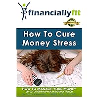 How To Cure Money Stress: How to Manage Your Money, Get Out of Debt, Build Wealth And Enjoy The Ride (Financially Fit Book 1) How To Cure Money Stress: How to Manage Your Money, Get Out of Debt, Build Wealth And Enjoy The Ride (Financially Fit Book 1) Kindle Paperback
