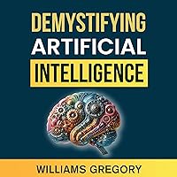 Demystifying Artificial Intelligence: The Essential Guide to Learning the Innovations, Trends, and Ethical Implications of AI in the Modern World Demystifying Artificial Intelligence: The Essential Guide to Learning the Innovations, Trends, and Ethical Implications of AI in the Modern World Audible Audiobook Paperback Kindle Hardcover