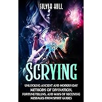 Scrying: Unlocking Ancient and Modern-Day Methods of Divination, Fortune-Telling, and Ways of Receiving Messages from Spirit Guides (Psychic Awakening)