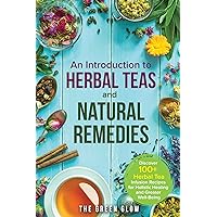 An Introduction to Herbal Teas and Natural Remedies: Discover 100+ Herbal Tea Infusion Recipes for Holistic Healing and Greater Well-Being (Herbalism and Natural Remedies for Beginners Book 2)