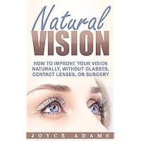 Natural Vision: How to Improve Your Vision Naturally, Without Glasses, Contact Lenses, or Surgery