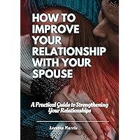 How to Improve Your Relationship with Your Spouse: A Practical Guide to Strengthening Your Relationships How to Improve Your Relationship with Your Spouse: A Practical Guide to Strengthening Your Relationships Kindle Paperback