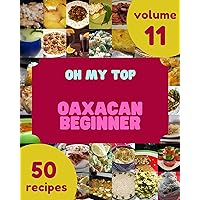 Oh My Top 50 Oaxacan Beginner Recipes Volume 11: A Oaxacan Beginner Cookbook for All Generation Oh My Top 50 Oaxacan Beginner Recipes Volume 11: A Oaxacan Beginner Cookbook for All Generation Kindle Paperback
