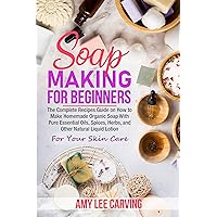 Soap Making For Beginners: The Complete Recipes Guide on How to Make Homemade Organic Soap With Pure Essential Oils, Spices ,Herbs, and Other Natural Liquid Lotion For Your Skin Care Soap Making For Beginners: The Complete Recipes Guide on How to Make Homemade Organic Soap With Pure Essential Oils, Spices ,Herbs, and Other Natural Liquid Lotion For Your Skin Care Kindle Paperback