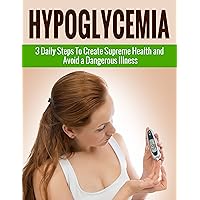 Hypoglycemia: 3 Daily Steps To Create Supreme Health and Avoid a Dangerous Illness (hypertension, diabetes diet, eating clean, fit for life, fat loss fast, gluten free diet, celiac)