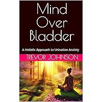 Mind Over Bladder: A Holistic Approach to Urination Anxiety Mind Over Bladder: A Holistic Approach to Urination Anxiety Kindle Paperback