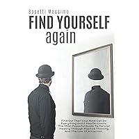 Find Yourself Again: Find Out That Your Mind Can Do Everything And It Has No Limits. The Most Powerful Guide To Natural Healing Through Positive Thinking And The Law Of Attraction. Find Yourself Again: Find Out That Your Mind Can Do Everything And It Has No Limits. The Most Powerful Guide To Natural Healing Through Positive Thinking And The Law Of Attraction. Kindle Paperback